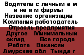 Водители с личным а/м и на а/м фирмы › Название организации ­ Компания-работодатель › Отрасль предприятия ­ Другое › Минимальный оклад ­ 1 - Все города Работа » Вакансии   . Амурская обл.,Тында г.